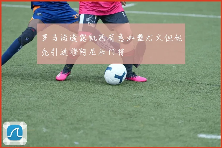 罗马诺透露凯西有意加盟尤文但优先引进穆阿尼和门将