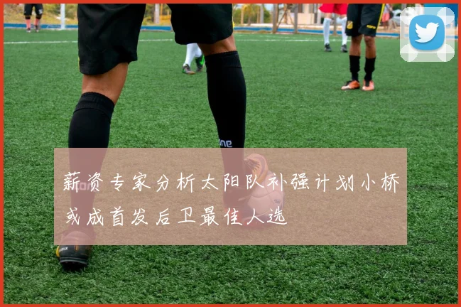 薪资专家分析太阳队补强计划小桥或成首发后卫最佳人选