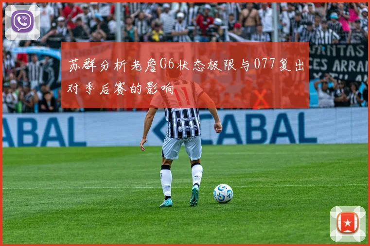 苏群分析老詹G6状态极限与077复出对季后赛的影响