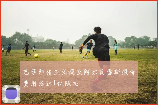 巴萨即将正式提交阿尔瓦雷斯报价费用或达1亿欧元