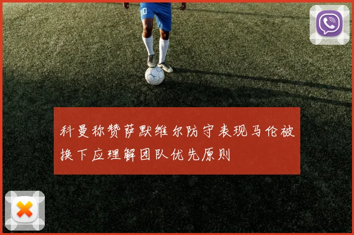 科曼称赞萨默维尔防守表现马伦被换下应理解团队优先原则