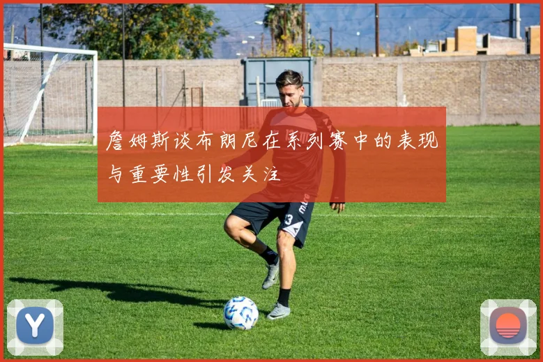 詹姆斯谈布朗尼在系列赛中的表现与重要性引发关注