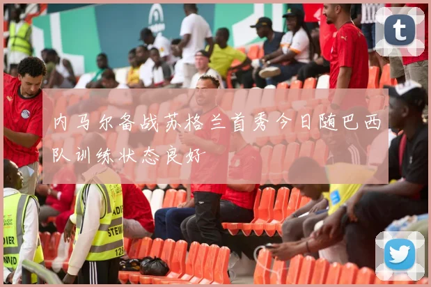 内马尔备战苏格兰首秀今日随巴西队训练状态良好