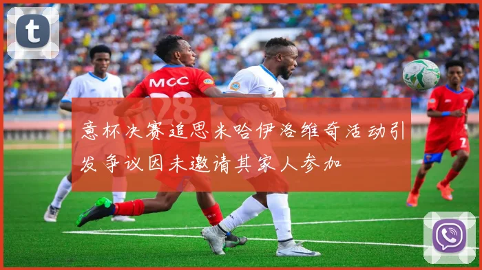 意杯决赛追思米哈伊洛维奇活动引发争议因未邀请其家人参加