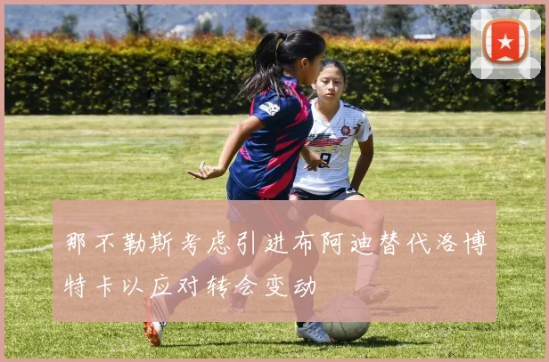 那不勒斯考虑引进布阿迪替代洛博特卡以应对转会变动