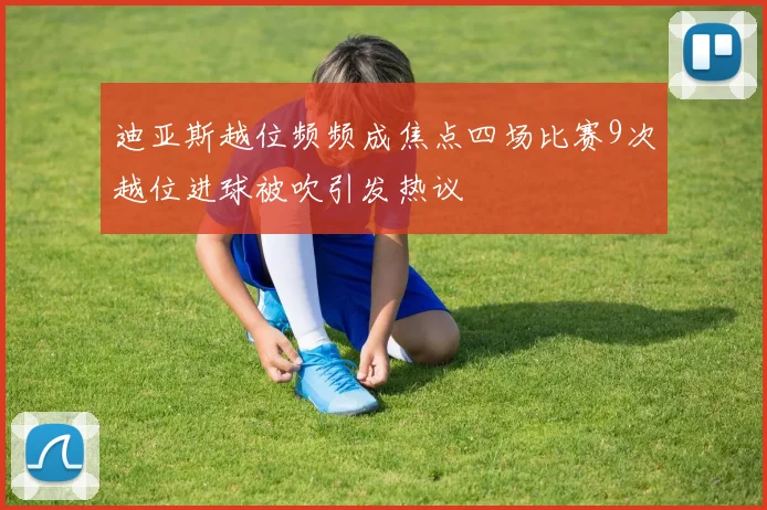 迪亚斯越位频频成焦点四场比赛9次越位进球被吹引发热议