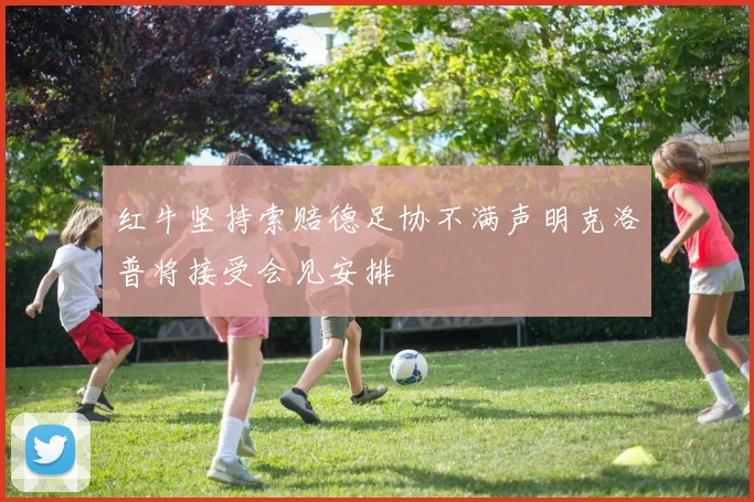 红牛坚持索赔德足协不满声明克洛普将接受会见安排