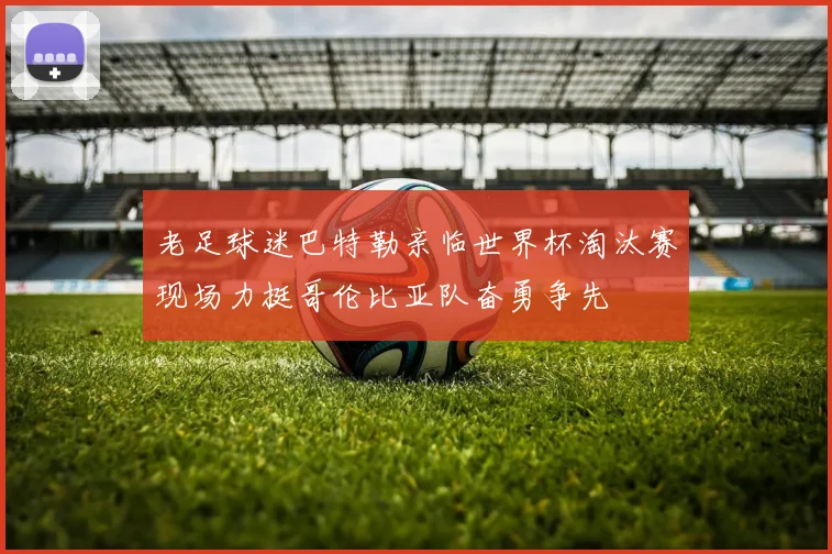 老足球迷巴特勒亲临世界杯淘汰赛现场力挺哥伦比亚队奋勇争先