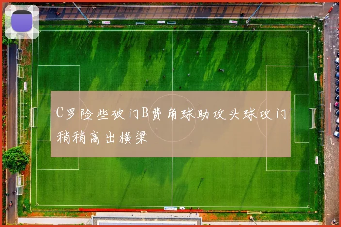 C罗险些破门B费角球助攻头球攻门稍稍高出横梁