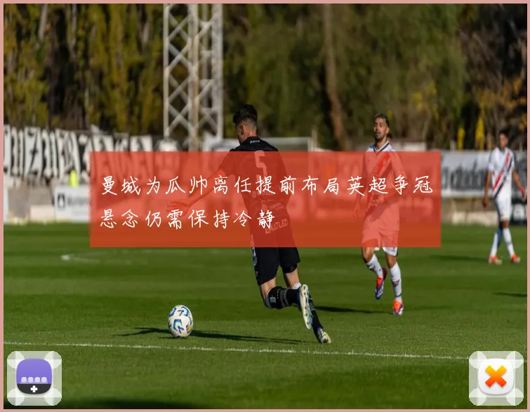 曼城为瓜帅离任提前布局英超争冠悬念仍需保持冷静