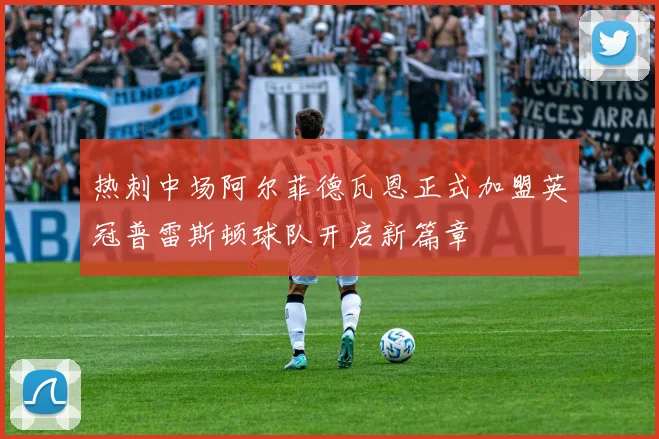 热刺中场阿尔菲德瓦恩正式加盟英冠普雷斯顿球队开启新篇章