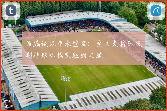马威谈末节未登场：全力支持队友期待球队找到胜利之道