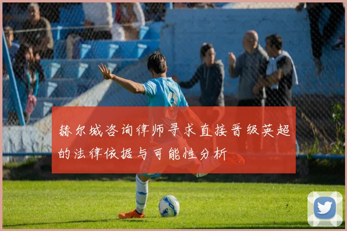 赫尔城咨询律师寻求直接晋级英超的法律依据与可能性分析