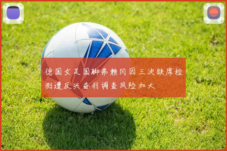 德国女足国脚弗赖冈因三次缺席检测遭反兴奋剂调查风险加大