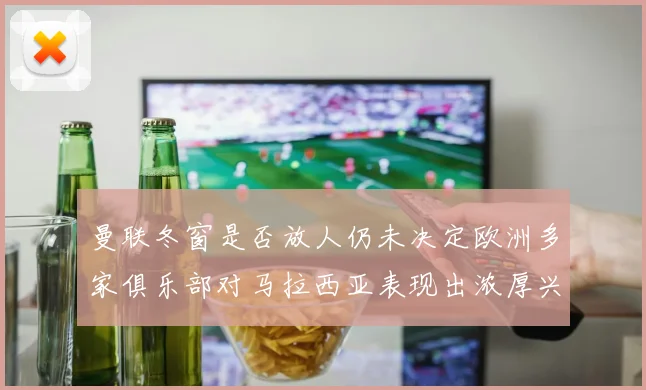 曼联冬窗是否放人仍未决定欧洲多家俱乐部对马拉西亚表现出浓厚兴趣