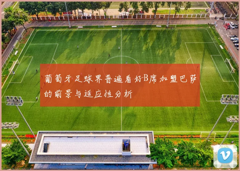 葡萄牙足球界普遍看好B席加盟巴萨的前景与适应性分析