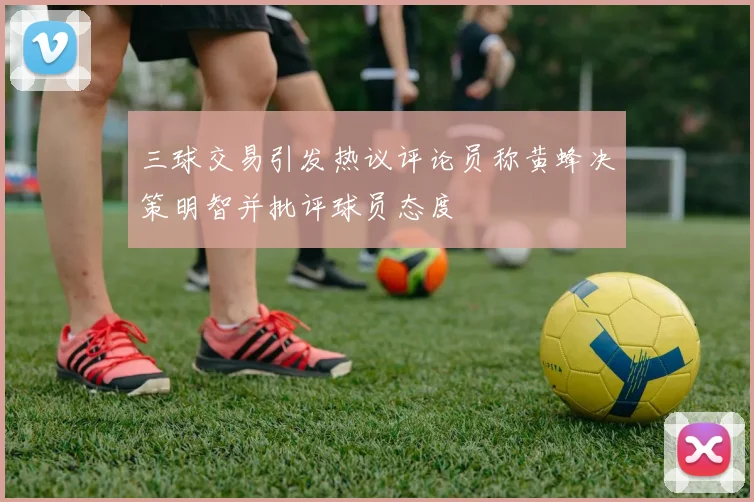 三球交易引发热议评论员称黄蜂决策明智并批评球员态度