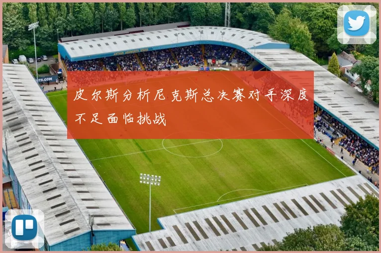 皮尔斯分析尼克斯总决赛对手深度不足面临挑战