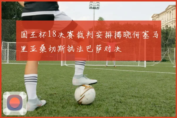 国王杯18决赛裁判安排揭晓何塞马里亚桑切斯执法巴萨对决