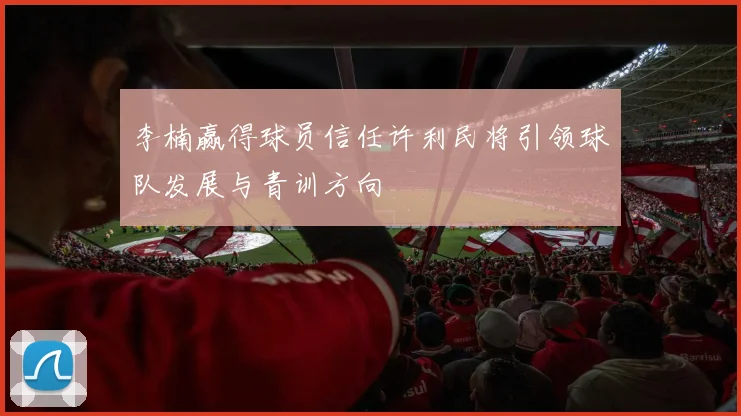 李楠赢得球员信任许利民将引领球队发展与青训方向