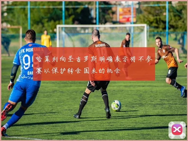 哈莱利向圣吉罗斯明确表示将不参赛以保护转会国米的机会