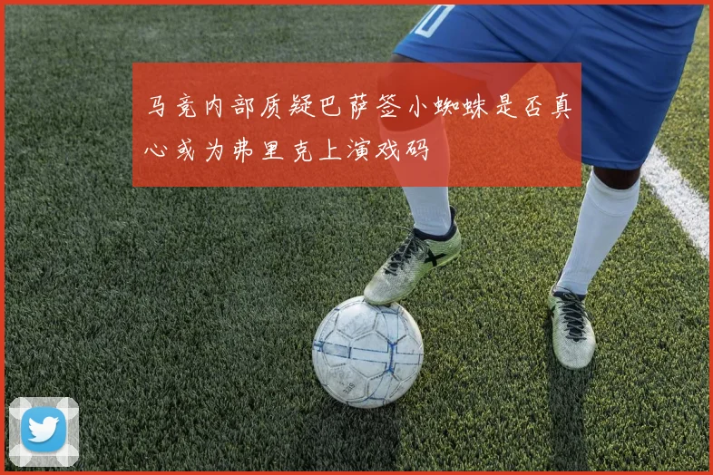 马竞内部质疑巴萨签小蜘蛛是否真心或为弗里克上演戏码
