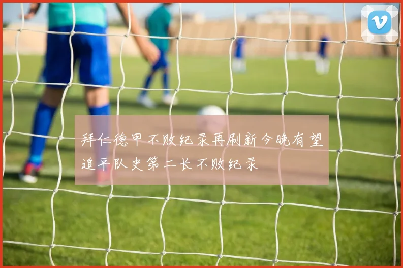 拜仁德甲不败纪录再刷新今晚有望追平队史第二长不败纪录