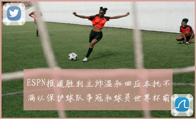 ESPN报道胜利主帅温和回应本托不满以保护球队争冠和球员世界杯前景
