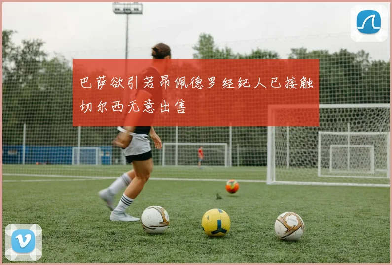 巴萨欲引若昂佩德罗经纪人已接触切尔西无意出售