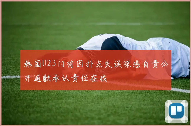 韩国U23门将因扑点失误深感自责公开道歉承认责任在我