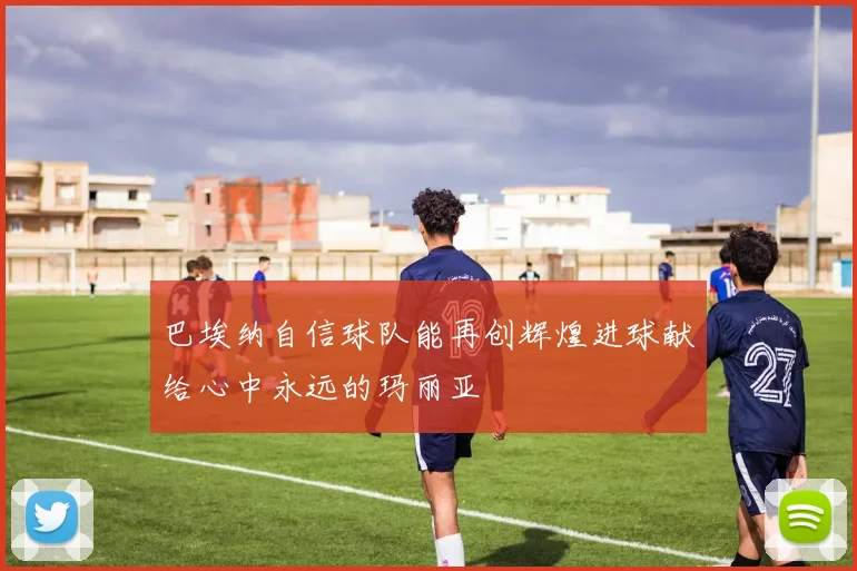 巴埃纳自信球队能再创辉煌进球献给心中永远的玛丽亚