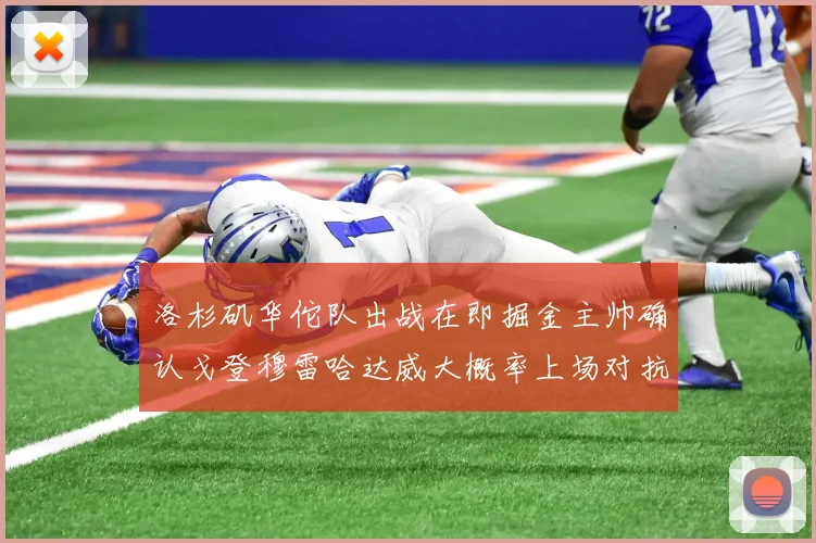 洛杉矶华佗队出战在即掘金主帅确认戈登穆雷哈达威大概率上场对抗湖人