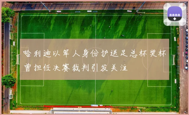 哈利迪以军人身份护送足总杯奖杯曾担任决赛裁判引发关注