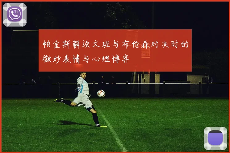 帕金斯解读文班与布伦森对决时的微妙表情与心理博弈