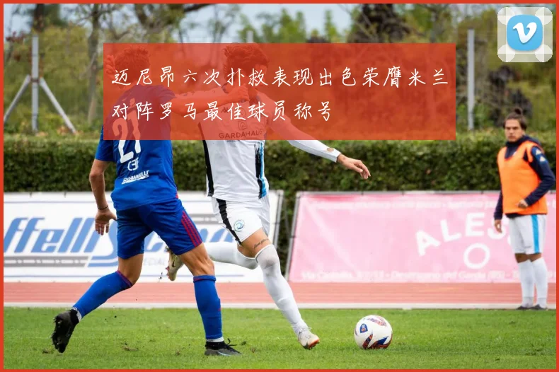迈尼昂六次扑救表现出色荣膺米兰对阵罗马最佳球员称号